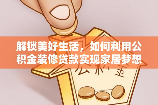 八步解锁美好生活，如何利用公积金装修贷款实现家居梦想