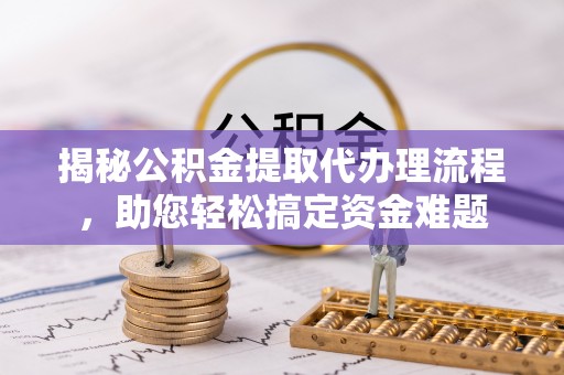 八步揭秘公积金提取代办理流程，助您轻松搞定资金难题