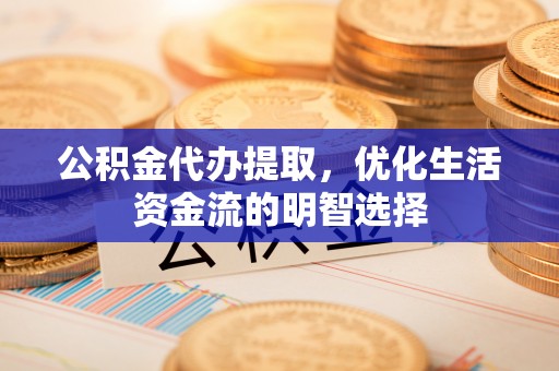 八步公积金代办提取，优化生活资金流的明智选择