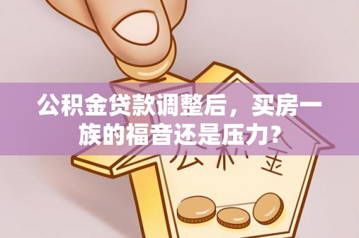 八步公积金贷款调整后，买房一族的福音还是压力？