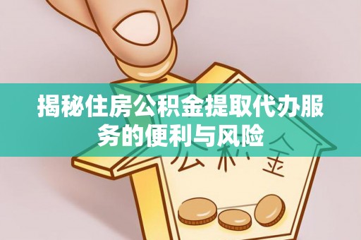 八步揭秘住房公积金提取代办服务的便利与风险