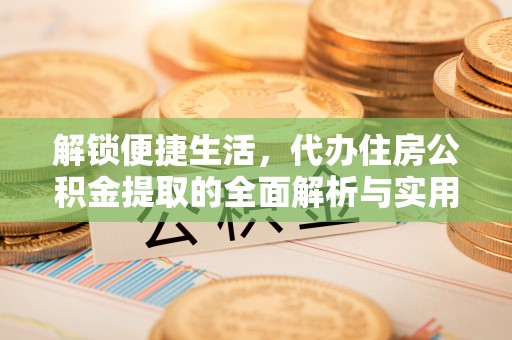 八步解锁便捷生活，代办住房公积金提取的全面解析与实用指南
