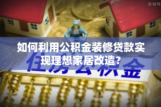 八步如何利用公积金装修贷款实现理想家居改造？