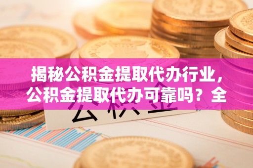 八步揭秘公积金提取代办行业，公积金提取代办可靠吗？全面解析与风险规避