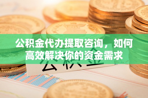 八步公积金代办提取咨询，如何高效解决你的资金需求