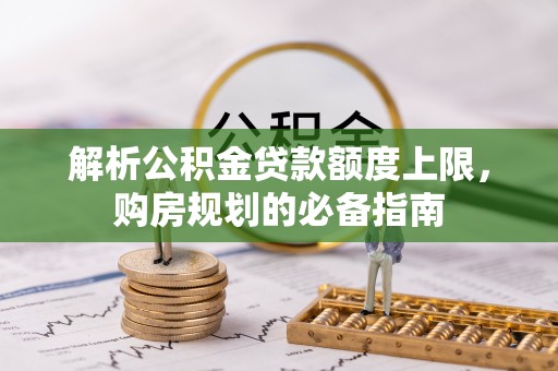八步解析公积金贷款额度上限，购房规划的必备指南