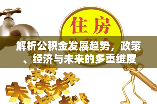 八步解析公积金发展趋势，政策、经济与未来的多重维度
