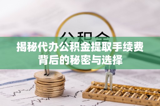 八步揭秘代办公积金提取手续费背后的秘密与选择