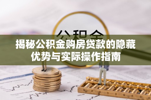 八步揭秘公积金购房贷款的隐藏优势与实际操作指南