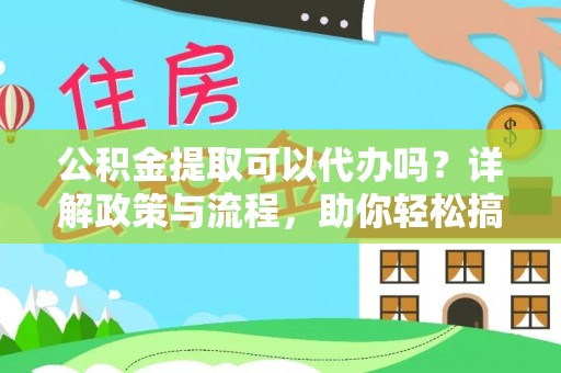 八步公积金提取可以代办吗？详解政策与流程，助你轻松搞定！