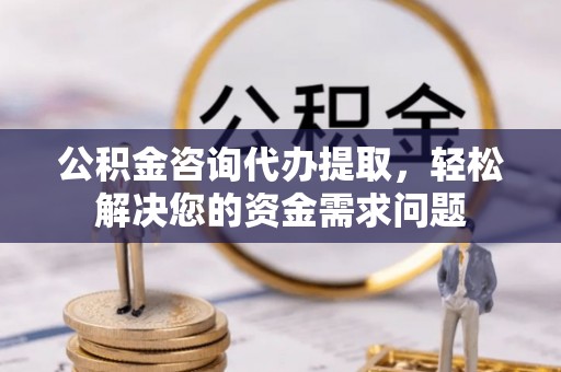 八步公积金咨询代办提取，轻松解决您的资金需求问题
