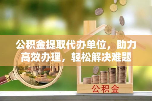 八步公积金提取代办单位，助力高效办理，轻松解决难题
