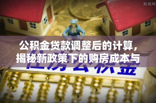 八步公积金贷款调整后的计算，揭秘新政策下的购房成本与规划策略