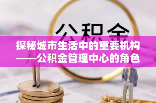 八步探秘城市生活中的重要机构——公积金管理中心的角色与意义