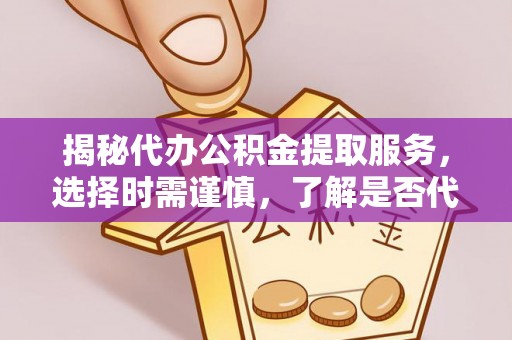 八步揭秘代办公积金提取服务，选择时需谨慎，了解是否代办公积金提取可靠吗？