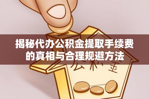 八步揭秘代办公积金提取手续费的真相与合理规避方法