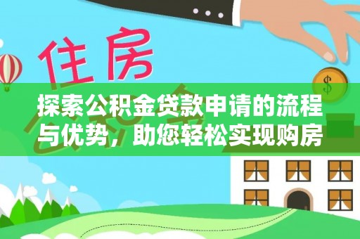 八步探索公积金贷款申请的流程与优势，助您轻松实现购房梦想