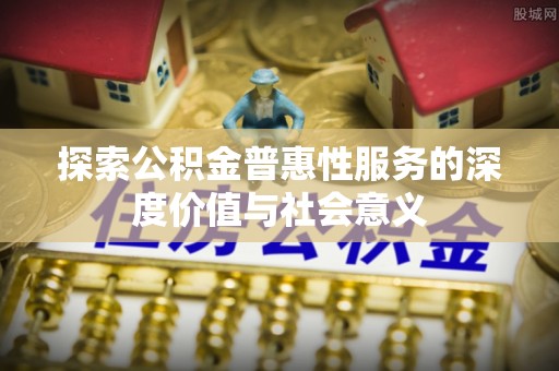 八步探索公积金普惠性服务的深度价值与社会意义