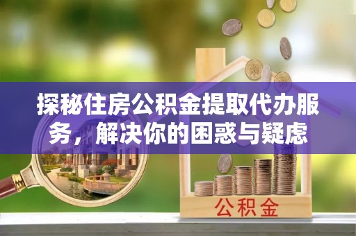 八步探秘住房公积金提取代办服务，解决你的困惑与疑虑