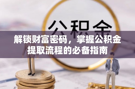 八步解锁财富密码，掌握公积金提取流程的必备指南