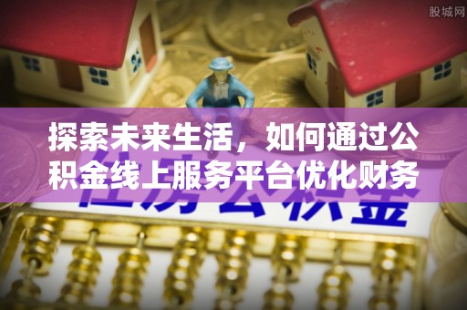 八步探索未来生活，如何通过公积金线上服务平台优化财务管理