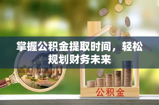 八步掌握公积金提取时间，轻松规划财务未来