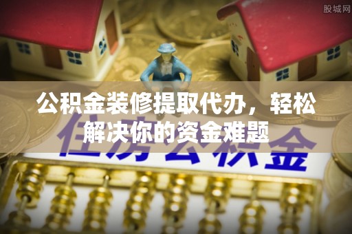 八步公积金装修提取代办，轻松解决你的资金难题