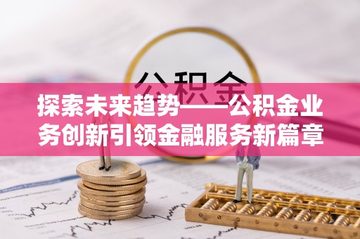 八步探索未来趋势——公积金业务创新引领金融服务新篇章