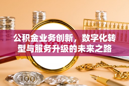 八步公积金业务创新，数字化转型与服务升级的未来之路