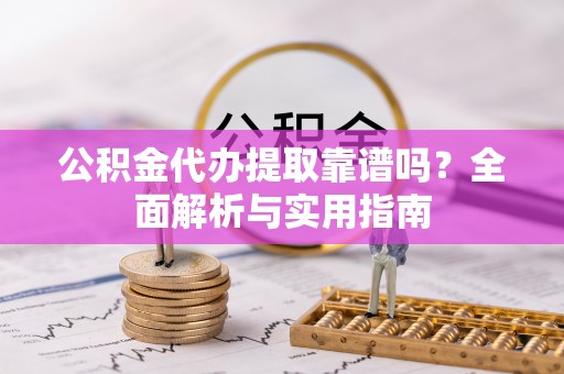 八步公积金代办提取靠谱吗？全面解析与实用指南