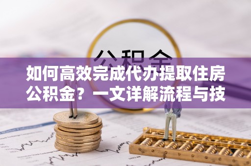 八步如何高效完成代办提取住房公积金？一文详解流程与技巧