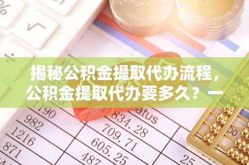 八步揭秘公积金提取代办流程，公积金提取代办要多久？一文读懂