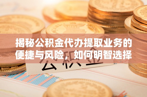 八步揭秘公积金代办提取业务的便捷与风险，如何明智选择？
