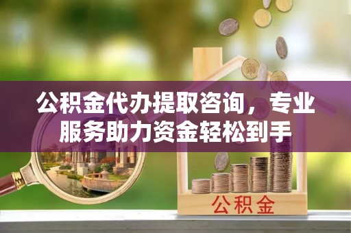 八步公积金代办提取咨询，专业服务助力资金轻松到手