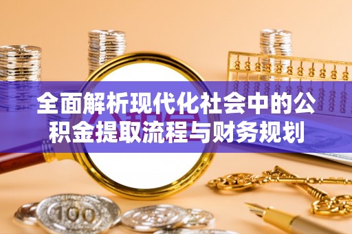 八步全面解析现代化社会中的公积金提取流程与财务规划