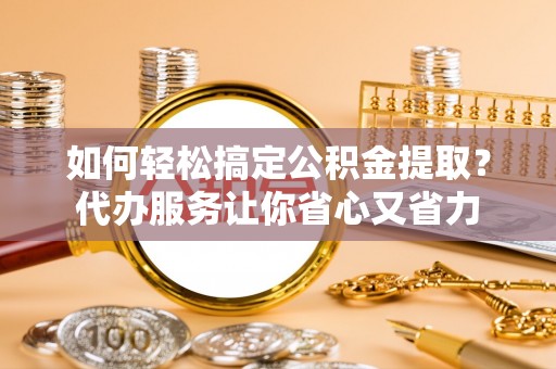八步如何轻松搞定公积金提取？代办服务让你省心又省力