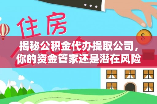 八步揭秘公积金代办提取公司，你的资金管家还是潜在风险？