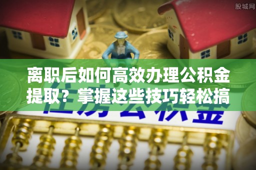 八步离职后如何高效办理公积金提取？掌握这些技巧轻松搞定