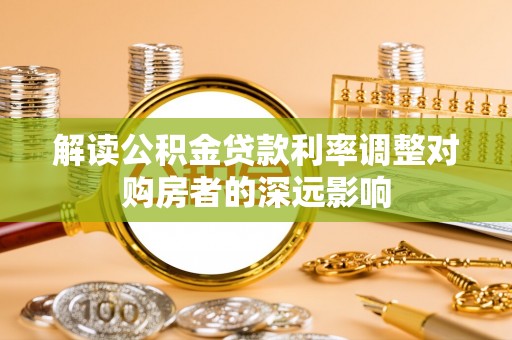 八步解读公积金贷款利率调整对购房者的深远影响