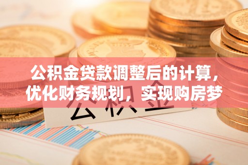 八步公积金贷款调整后的计算，优化财务规划，实现购房梦想