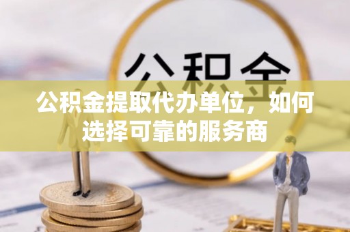 八步公积金提取代办单位，如何选择可靠的服务商
