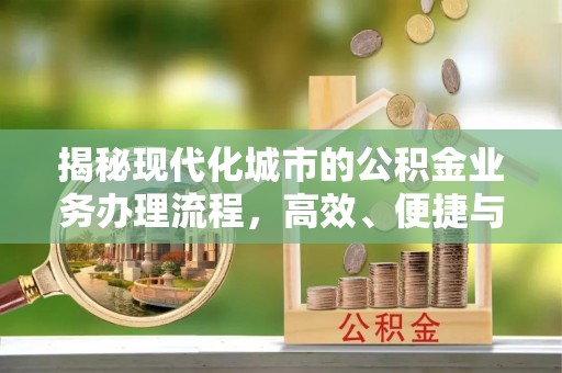 八步揭秘现代化城市的公积金业务办理流程，高效、便捷与未来趋势