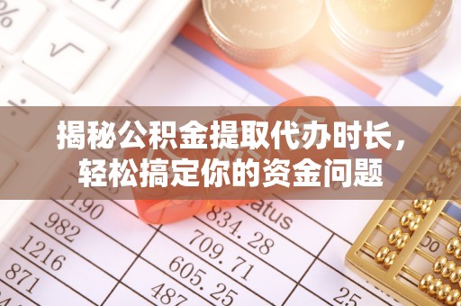 八步揭秘公积金提取代办时长，轻松搞定你的资金问题