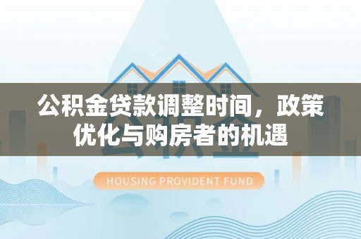八步公积金贷款调整时间，政策优化与购房者的机遇