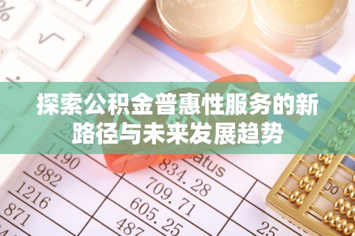 八步探索公积金普惠性服务的新路径与未来发展趋势