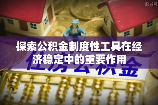 八步探索公积金制度性工具在经济稳定中的重要作用