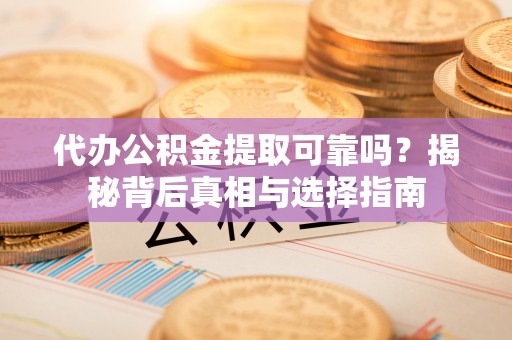 八步代办公积金提取可靠吗？揭秘背后真相与选择指南