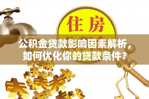 八步公积金贷款影响因素解析，如何优化你的贷款条件？