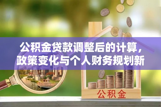 八步公积金贷款调整后的计算，政策变化与个人财务规划新思路