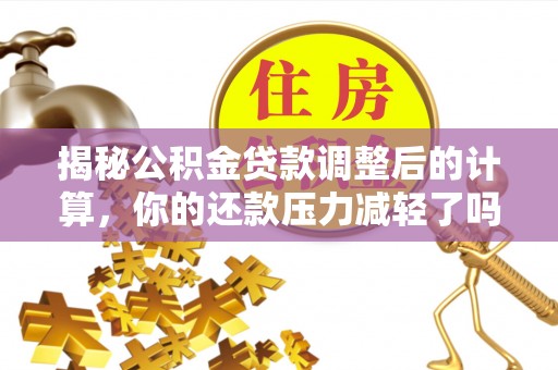 八步揭秘公积金贷款调整后的计算，你的还款压力减轻了吗？